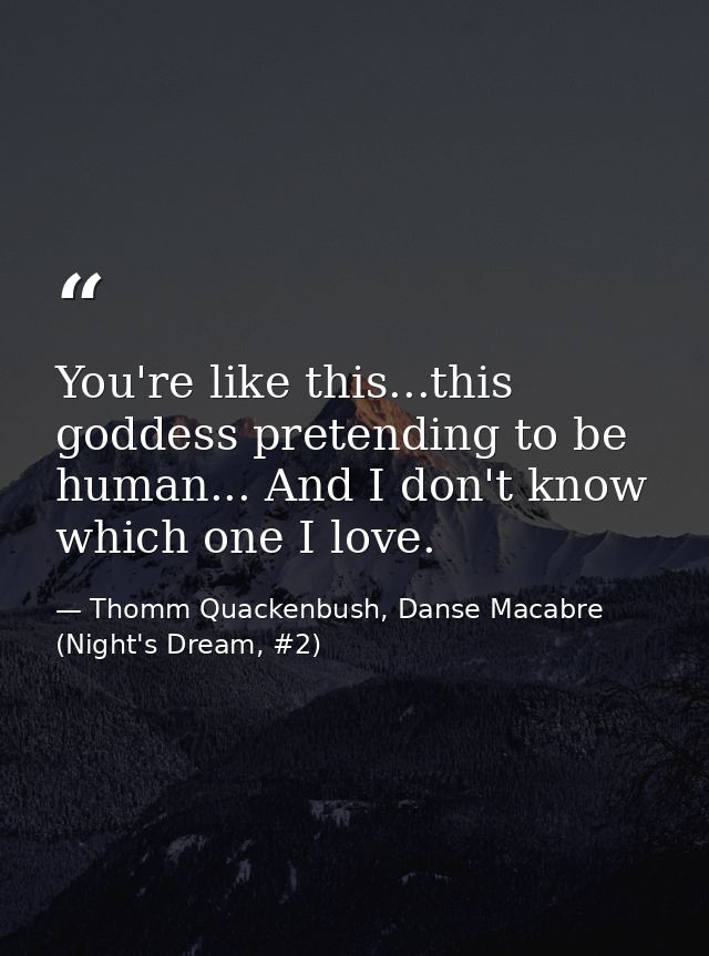 You're like this...this goddess pretending to be human... And I don't know which one I love. — Thomm Quackenbush, Danse Macabre (Night's Dream, #2)