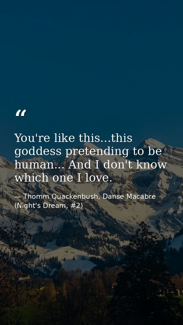 You're like this...this goddess pretending to be human... And I don't know which one I love. — Thomm Quackenbush, Danse Macabre (Night's Dream, #2)