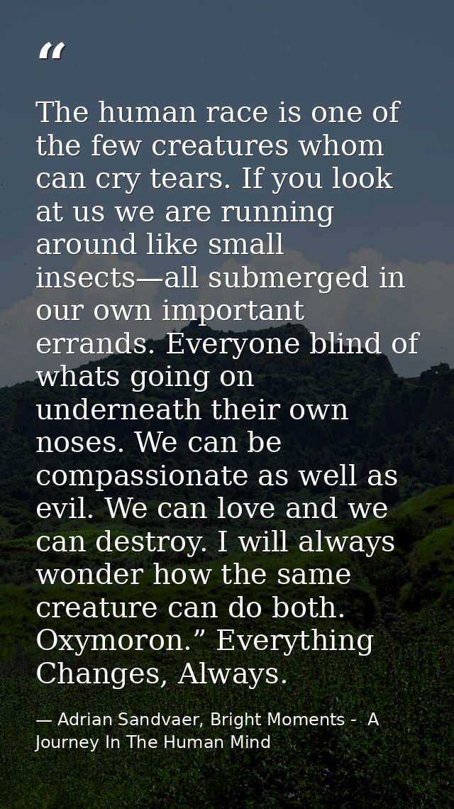 The human race is one of the few creatures whom can cry tears. If you look at us we are running around like small insect — Adrian Sandvaer, Bright Moments -  A Journey In The Human Mind
