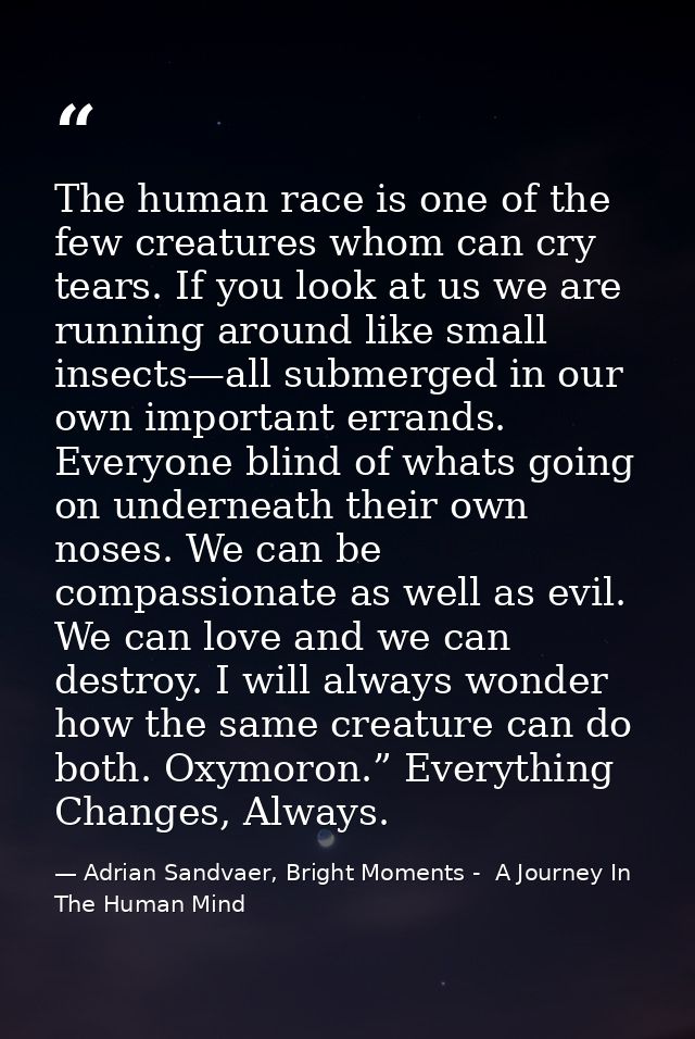 The human race is one of the few creatures whom can cry tears. If you look at us we are running around like small insect — Adrian Sandvaer, Bright Moments -  A Journey In The Human Mind