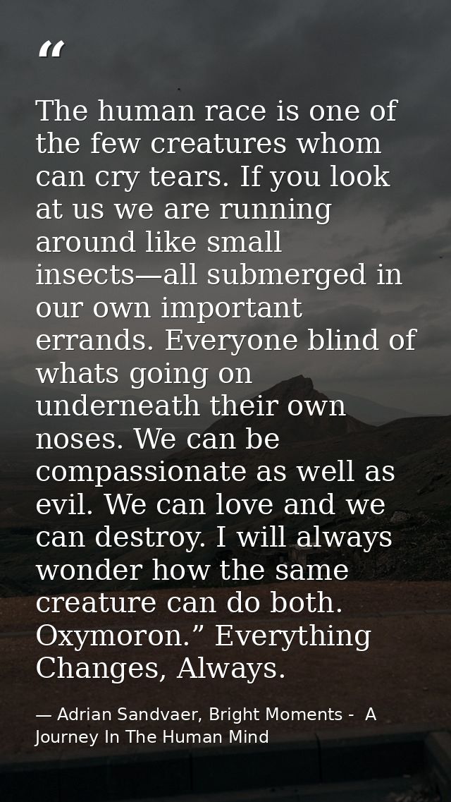 The human race is one of the few creatures whom can cry tears. If you look at us we are running around like small insect — Adrian Sandvaer, Bright Moments -  A Journey In The Human Mind