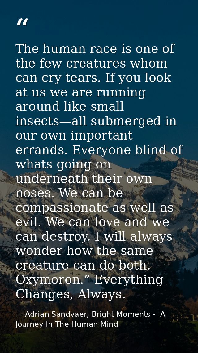 The human race is one of the few creatures whom can cry tears. If you look at us we are running around like small insect — Adrian Sandvaer, Bright Moments -  A Journey In The Human Mind