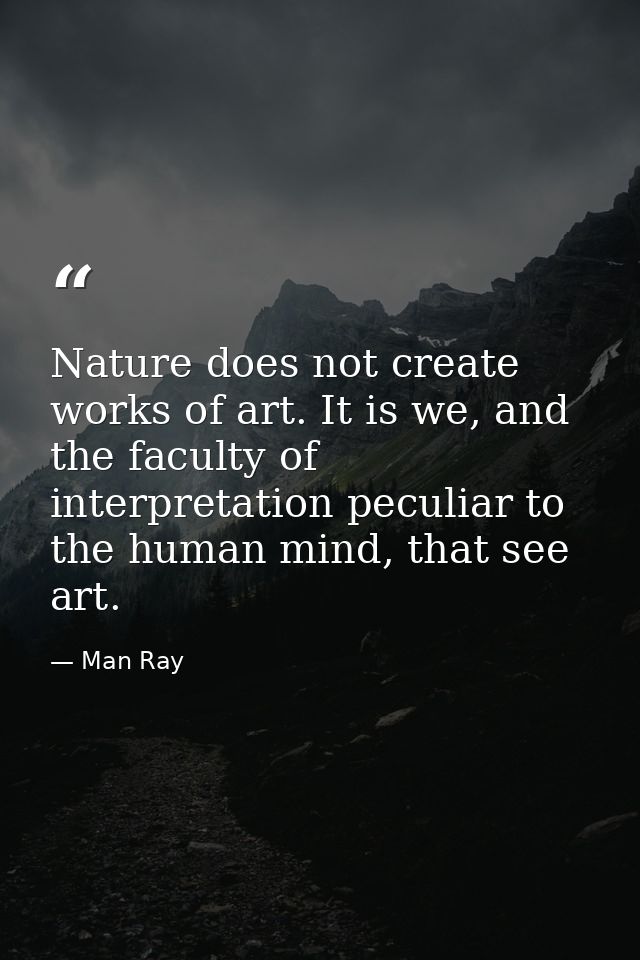 Nature does not create works of art. It is we, and the faculty of interpretation peculiar to the human mind, that see ar — Man Ray