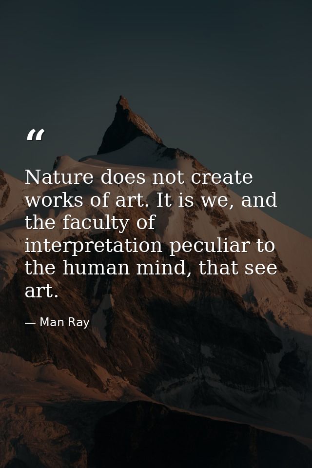 Nature does not create works of art. It is we, and the faculty of interpretation peculiar to the human mind, that see ar — Man Ray