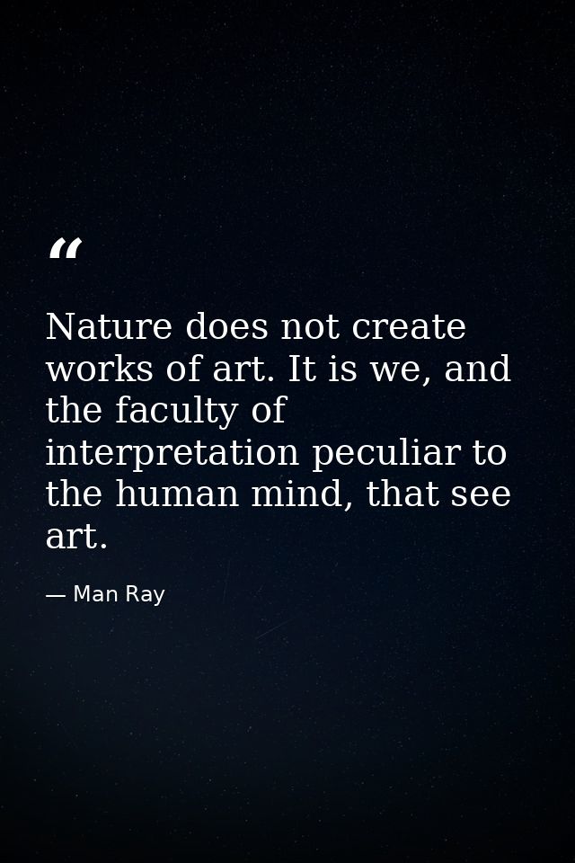 Nature does not create works of art. It is we, and the faculty of interpretation peculiar to the human mind, that see ar — Man Ray