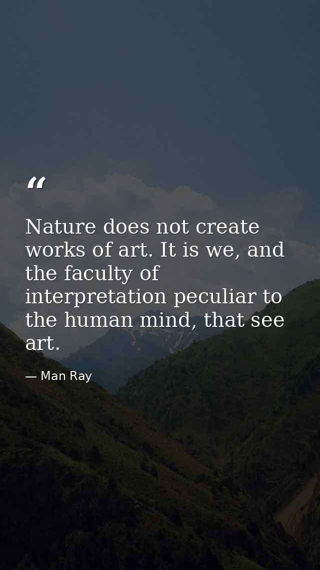 Nature does not create works of art. It is we, and the faculty of interpretation peculiar to the human mind, that see ar — Man Ray