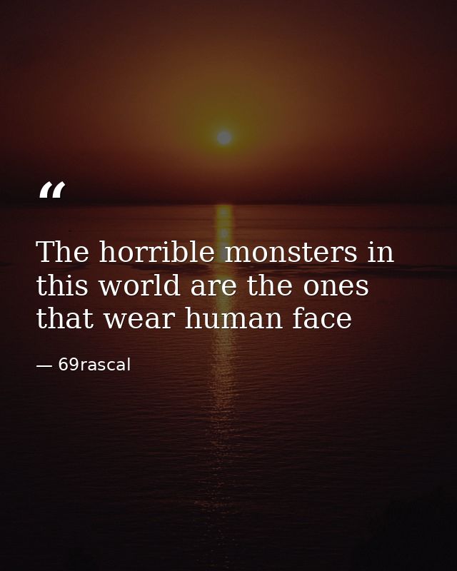 The horrible monsters in this world are the ones that wear human face — 69rascal
