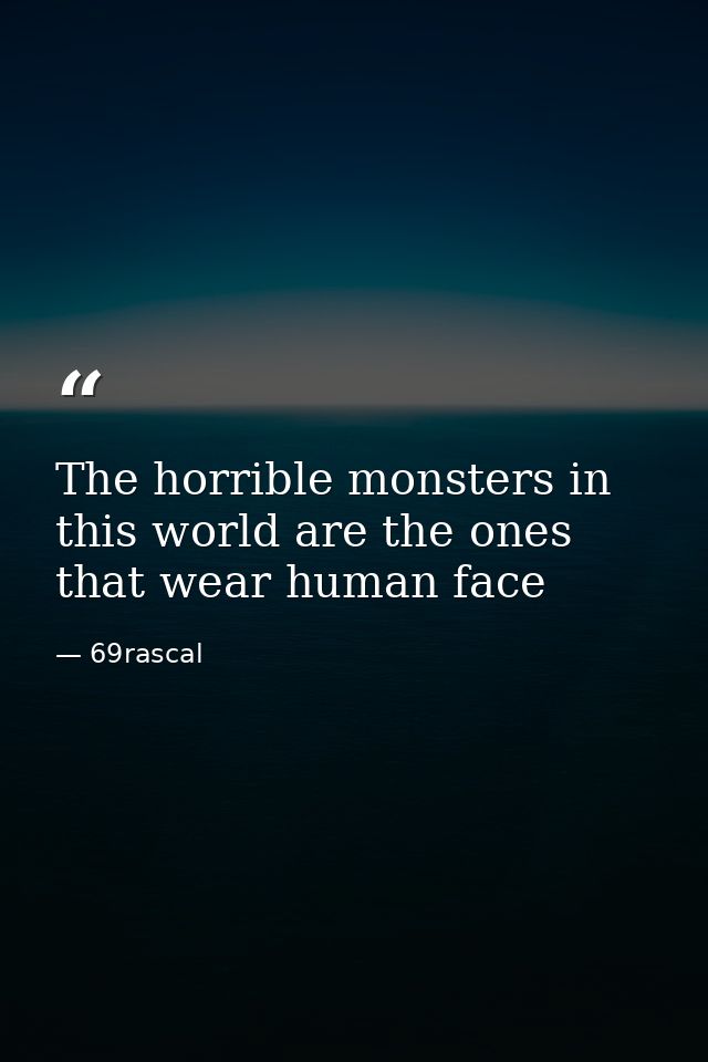 The horrible monsters in this world are the ones that wear human face — 69rascal