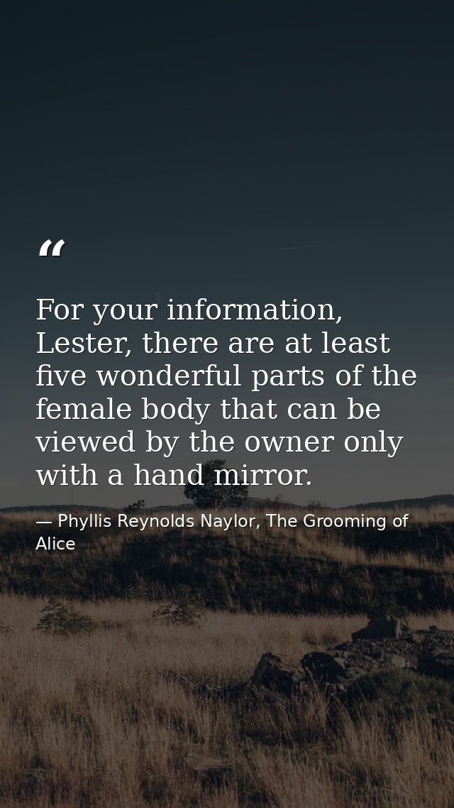 For your information, Lester, there are at least five wonderful parts of the female body that can be viewed by the owner — Phyllis Reynolds Naylor, The Grooming of Alice