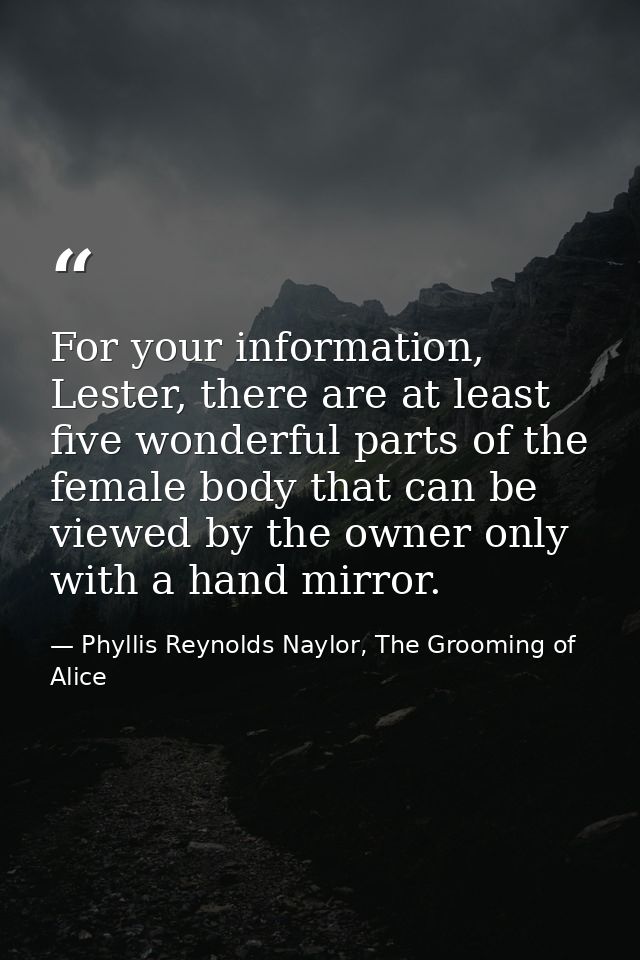 For your information, Lester, there are at least five wonderful parts of the female body that can be viewed by the owner — Phyllis Reynolds Naylor, The Grooming of Alice
