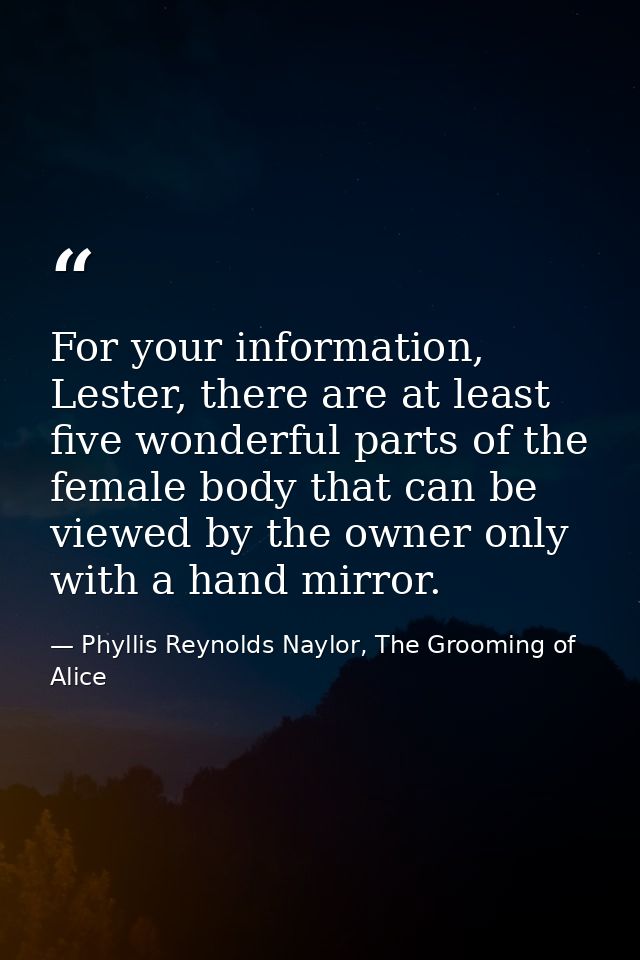 For your information, Lester, there are at least five wonderful parts of the female body that can be viewed by the owner — Phyllis Reynolds Naylor, The Grooming of Alice