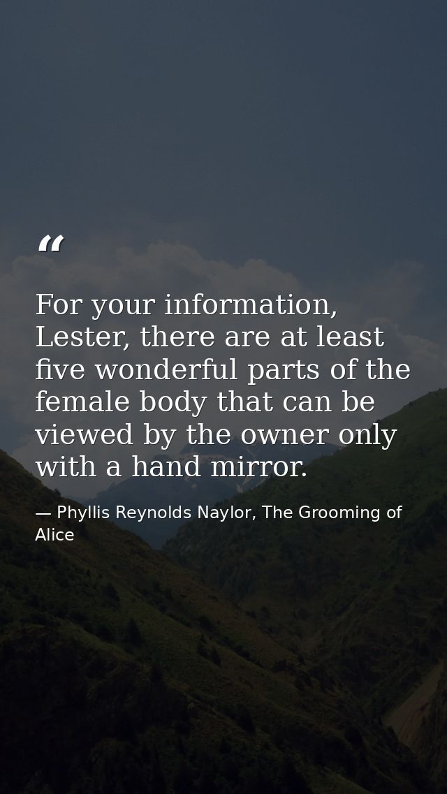 For your information, Lester, there are at least five wonderful parts of the female body that can be viewed by the owner — Phyllis Reynolds Naylor, The Grooming of Alice