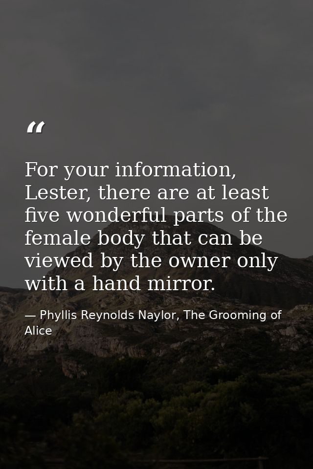 For your information, Lester, there are at least five wonderful parts of the female body that can be viewed by the owner — Phyllis Reynolds Naylor, The Grooming of Alice