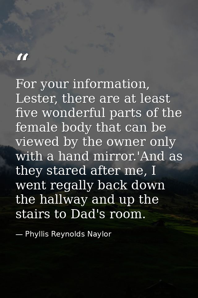 For your information, Lester, there are at least five wonderful parts of the female body that can be viewed by the owner — Phyllis Reynolds Naylor