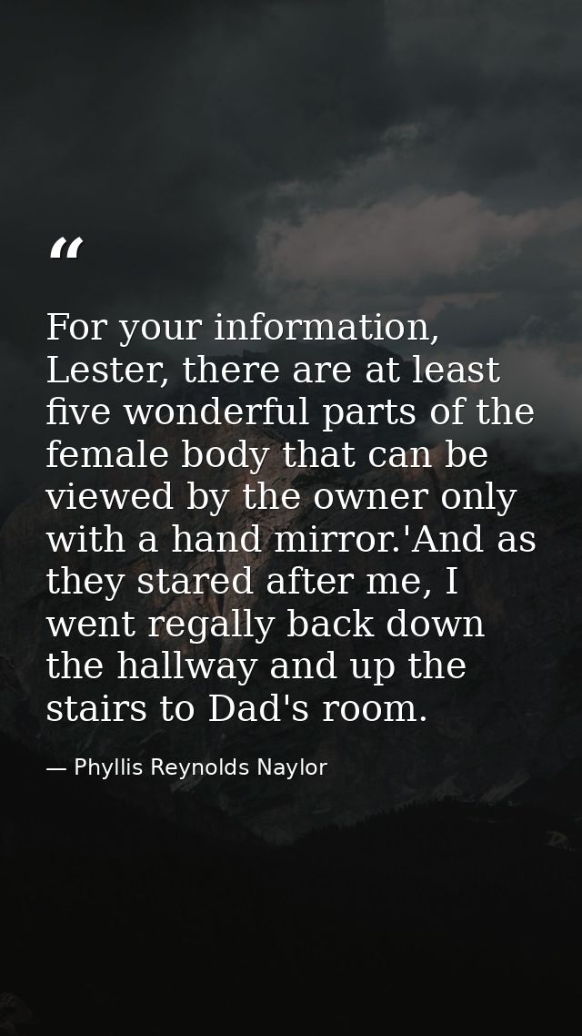 For your information, Lester, there are at least five wonderful parts of the female body that can be viewed by the owner — Phyllis Reynolds Naylor