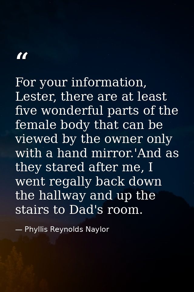 For your information, Lester, there are at least five wonderful parts of the female body that can be viewed by the owner — Phyllis Reynolds Naylor