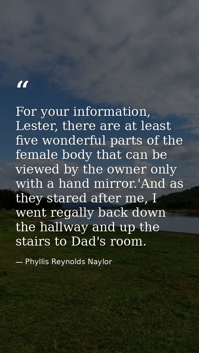 For your information, Lester, there are at least five wonderful parts of the female body that can be viewed by the owner — Phyllis Reynolds Naylor