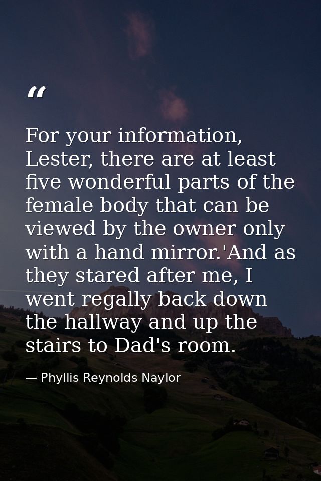 For your information, Lester, there are at least five wonderful parts of the female body that can be viewed by the owner — Phyllis Reynolds Naylor