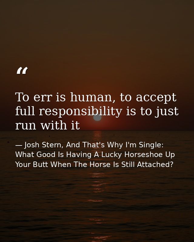 To err is human, to accept full responsibility is to just run with it — Josh Stern, And That's Why I'm Single: What Good Is Having A Lucky Horseshoe Up Your Butt When The Horse Is Still Attached?