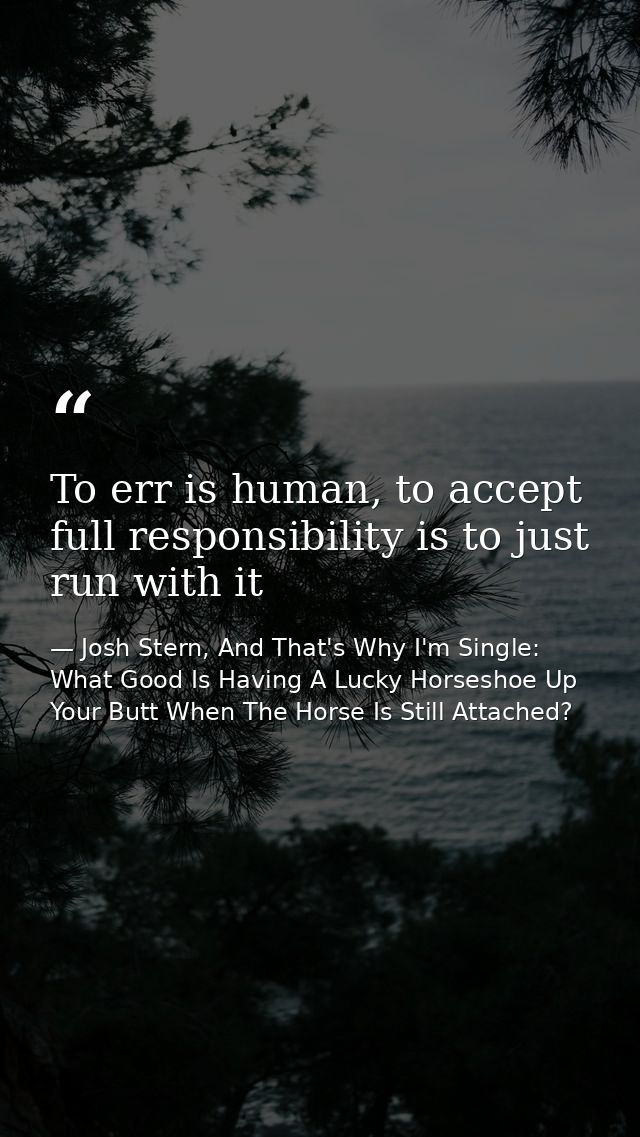 To err is human, to accept full responsibility is to just run with it — Josh Stern, And That's Why I'm Single: What Good Is Having A Lucky Horseshoe Up Your Butt When The Horse Is Still Attached?