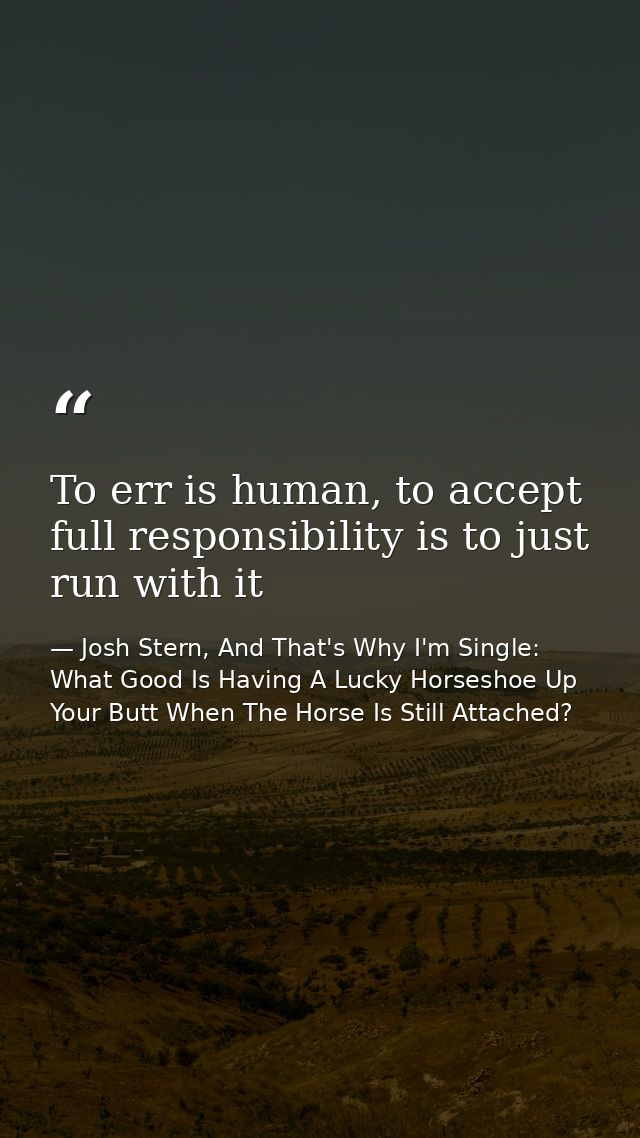 To err is human, to accept full responsibility is to just run with it — Josh Stern, And That's Why I'm Single: What Good Is Having A Lucky Horseshoe Up Your Butt When The Horse Is Still Attached?
