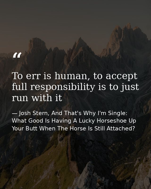 To err is human, to accept full responsibility is to just run with it — Josh Stern, And That's Why I'm Single: What Good Is Having A Lucky Horseshoe Up Your Butt When The Horse Is Still Attached?