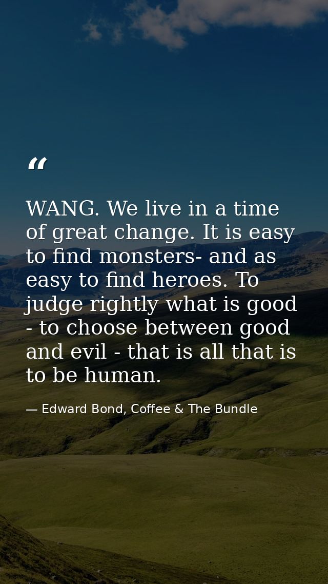 WANG. We live in a time of great change. It is easy to find monsters- and as easy to find heroes. To judge rightly what  — Edward Bond, Coffee & The Bundle