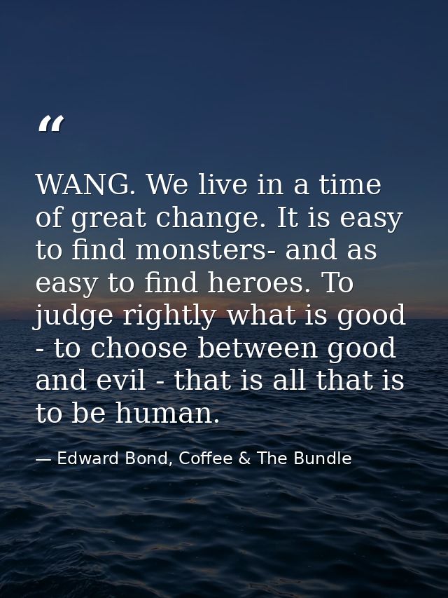 WANG. We live in a time of great change. It is easy to find monsters- and as easy to find heroes. To judge rightly what  — Edward Bond, Coffee & The Bundle