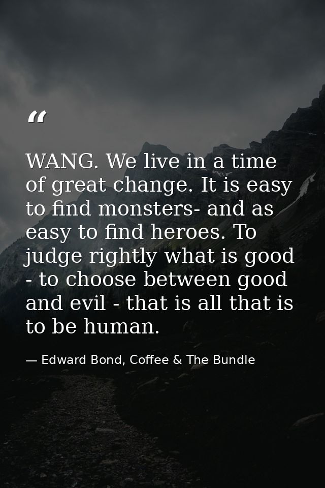 WANG. We live in a time of great change. It is easy to find monsters- and as easy to find heroes. To judge rightly what  — Edward Bond, Coffee & The Bundle