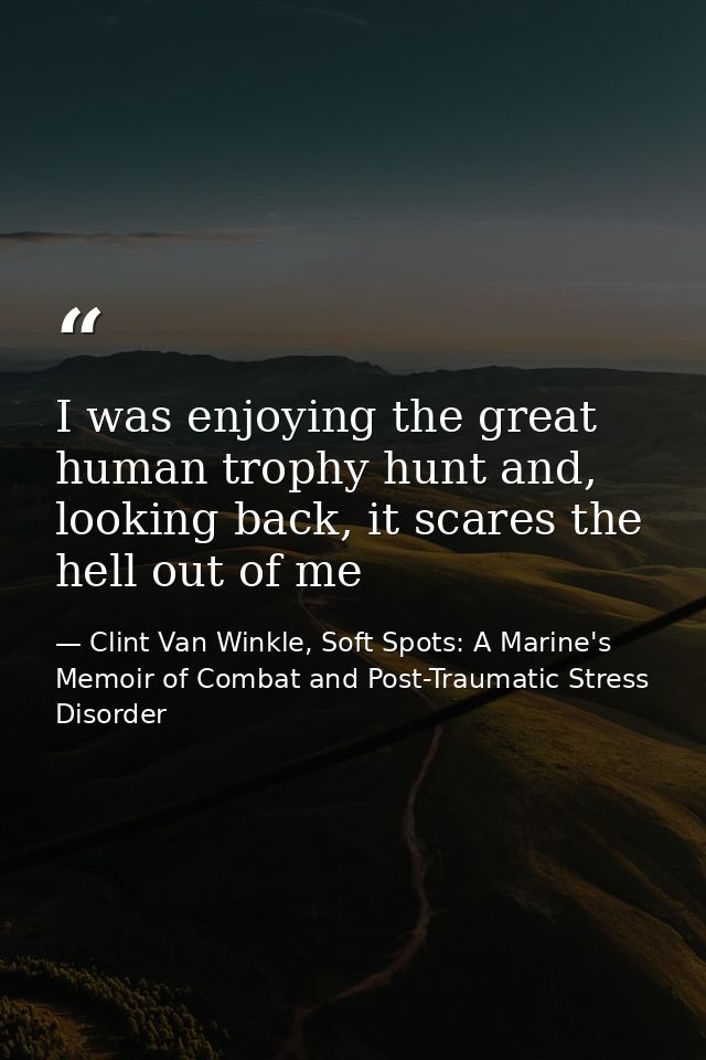 I was enjoying the great human trophy hunt and, looking back, it scares the hell out of me — Clint Van Winkle, Soft Spots: A Marine's Memoir of Combat and Post-Traumatic Stress Disorder