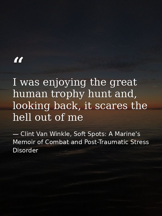 I was enjoying the great human trophy hunt and, looking back, it scares the hell out of me — Clint Van Winkle, Soft Spots: A Marine's Memoir of Combat and Post-Traumatic Stress Disorder