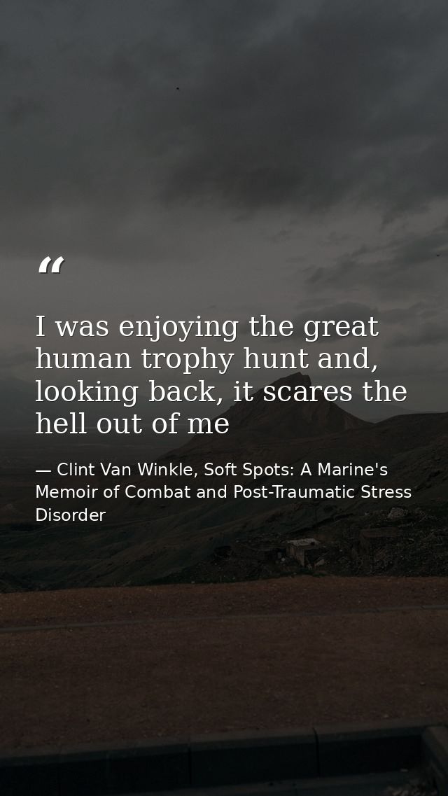 I was enjoying the great human trophy hunt and, looking back, it scares the hell out of me — Clint Van Winkle, Soft Spots: A Marine's Memoir of Combat and Post-Traumatic Stress Disorder
