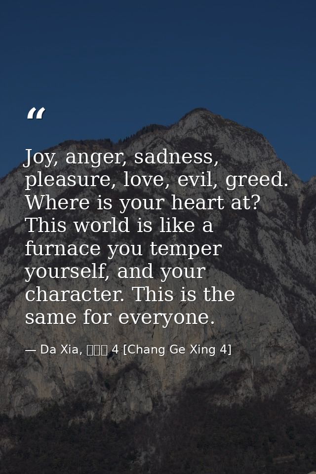 Joy, anger, sadness, pleasure, love, evil, greed. Where is your heart at? This world is like a furnace you temper yourse — Da Xia, 長歌行 4 [Chang Ge Xing 4]