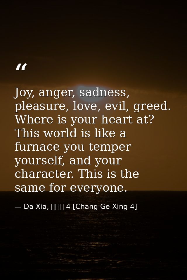 Joy, anger, sadness, pleasure, love, evil, greed. Where is your heart at? This world is like a furnace you temper yourse — Da Xia, 長歌行 4 [Chang Ge Xing 4]