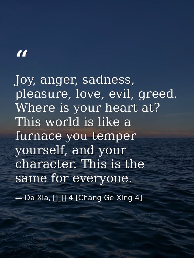 Joy, anger, sadness, pleasure, love, evil, greed. Where is your heart at? This world is like a furnace you temper yourse — Da Xia, 長歌行 4 [Chang Ge Xing 4]