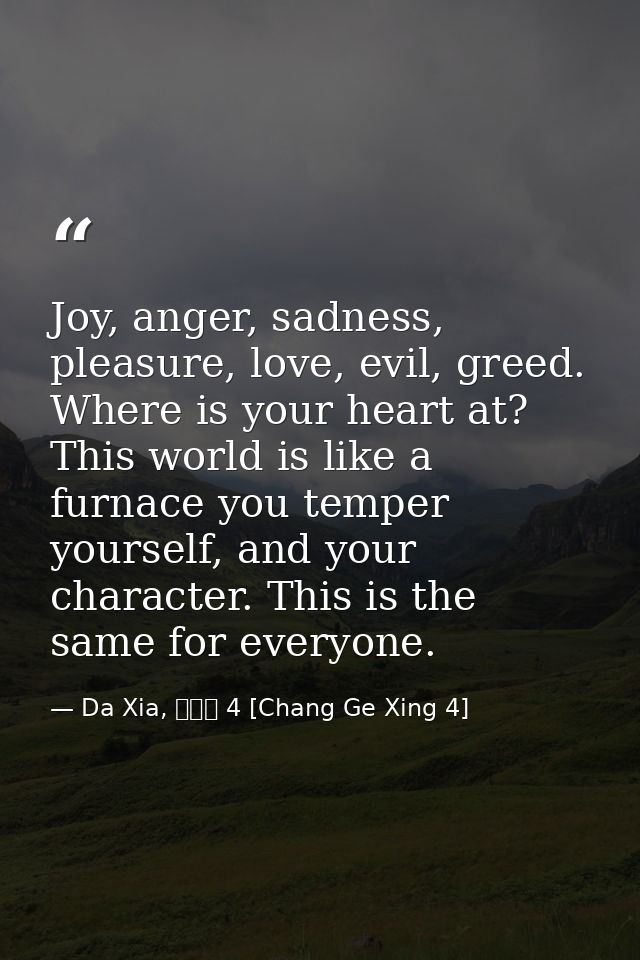 Joy, anger, sadness, pleasure, love, evil, greed. Where is your heart at? This world is like a furnace you temper yourse — Da Xia, 長歌行 4 [Chang Ge Xing 4]