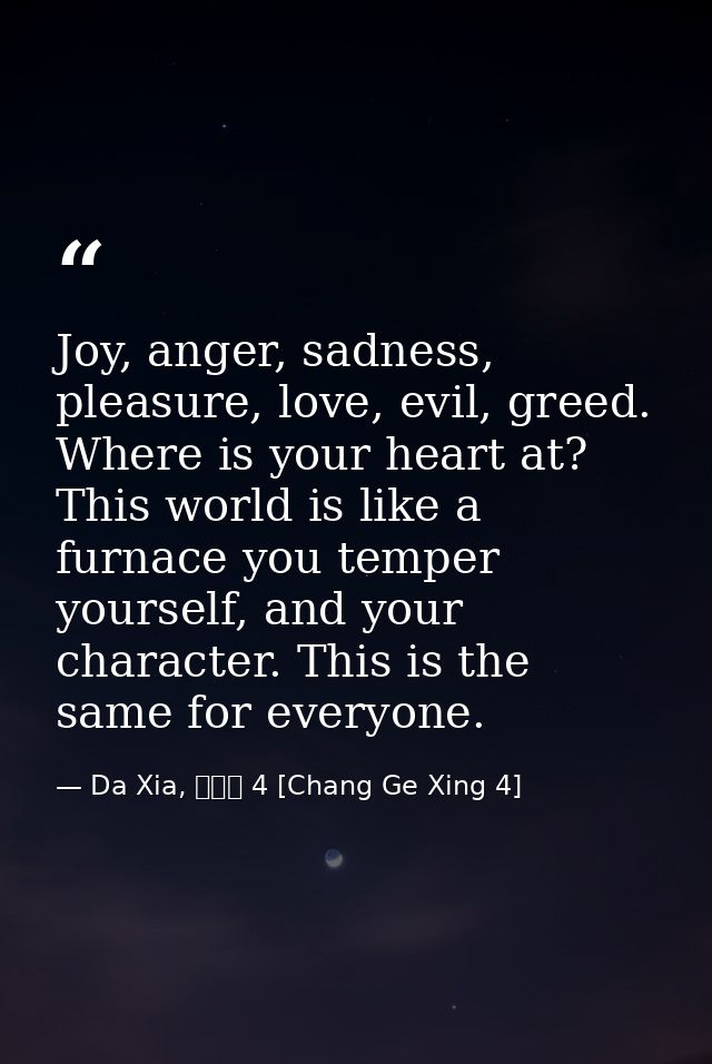 Joy, anger, sadness, pleasure, love, evil, greed. Where is your heart at? This world is like a furnace you temper yourse — Da Xia, 長歌行 4 [Chang Ge Xing 4]