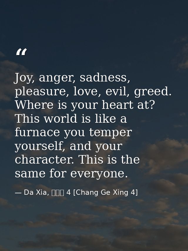 Joy, anger, sadness, pleasure, love, evil, greed. Where is your heart at? This world is like a furnace you temper yourse — Da Xia, 長歌行 4 [Chang Ge Xing 4]