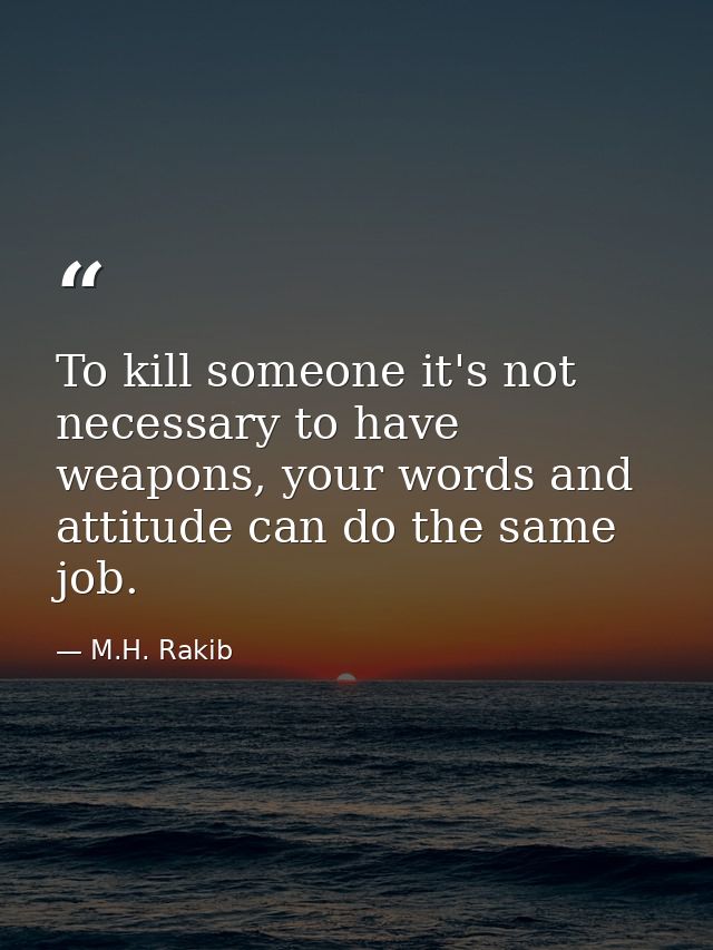 To kill someone it's not necessary to have weapons, your words and attitude can do the same job. — M.H. Rakib