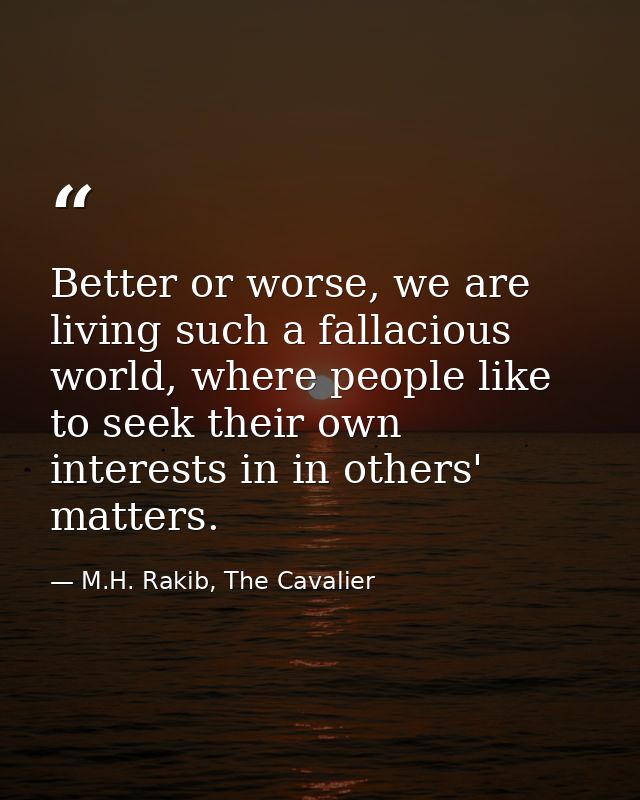 Better or worse, we are living such a fallacious world, where people like to seek their own interests in in others' matt — M.H. Rakib, The Cavalier