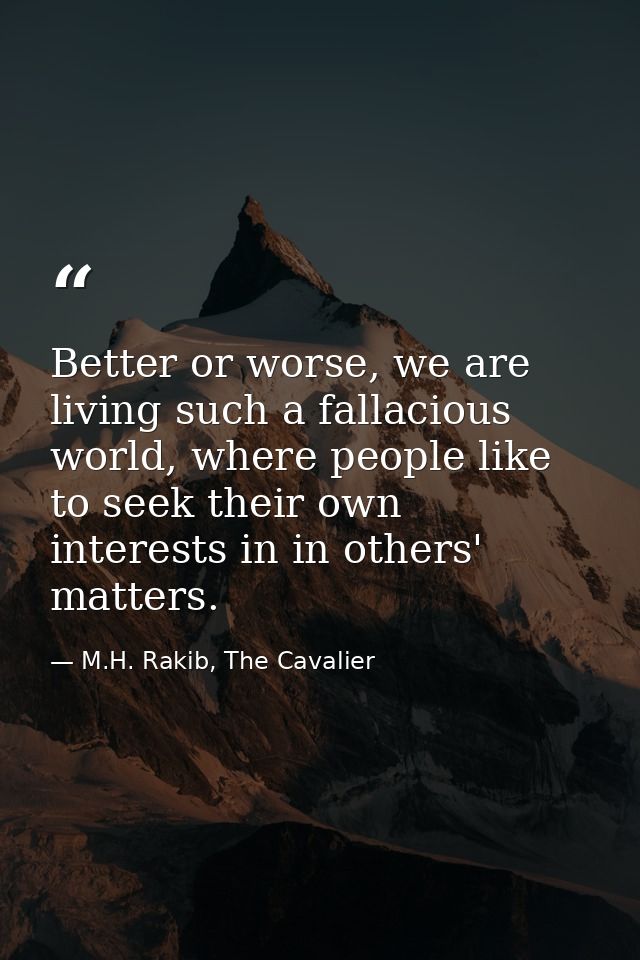 Better or worse, we are living such a fallacious world, where people like to seek their own interests in in others' matt — M.H. Rakib, The Cavalier