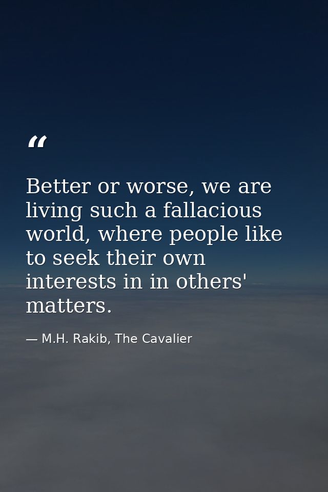 Better or worse, we are living such a fallacious world, where people like to seek their own interests in in others' matt — M.H. Rakib, The Cavalier