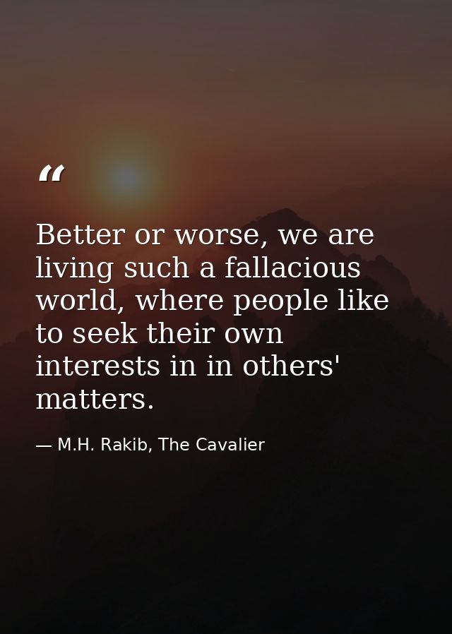 Better or worse, we are living such a fallacious world, where people like to seek their own interests in in others' matt — M.H. Rakib, The Cavalier