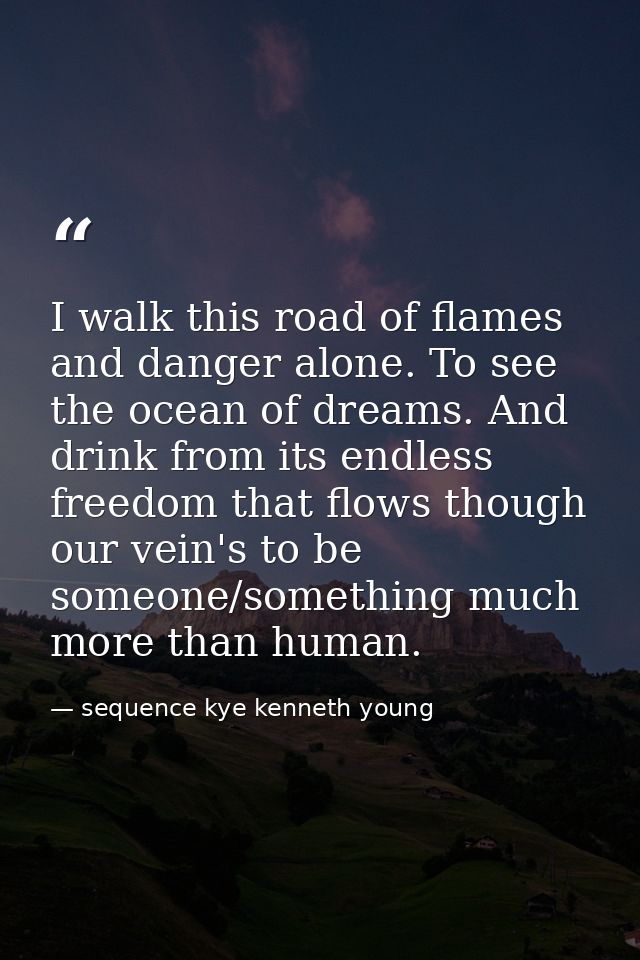 I walk this road of flames and danger alone. To see the ocean of dreams. And drink from its endless freedom that flows t — sequence kye kenneth young