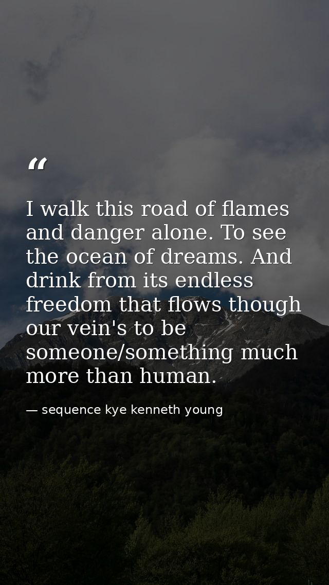 I walk this road of flames and danger alone. To see the ocean of dreams. And drink from its endless freedom that flows t — sequence kye kenneth young