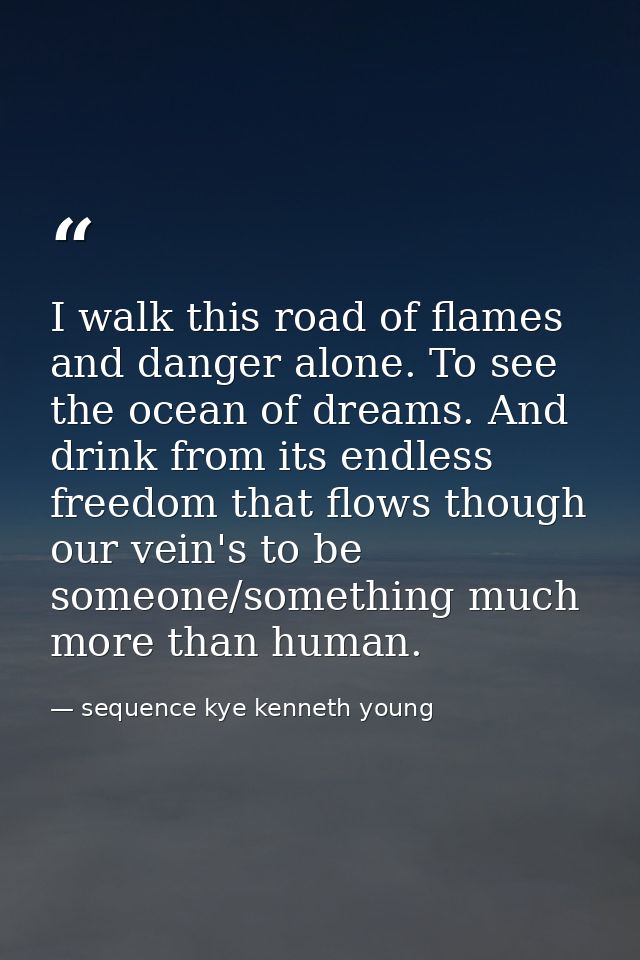 I walk this road of flames and danger alone. To see the ocean of dreams. And drink from its endless freedom that flows t — sequence kye kenneth young
