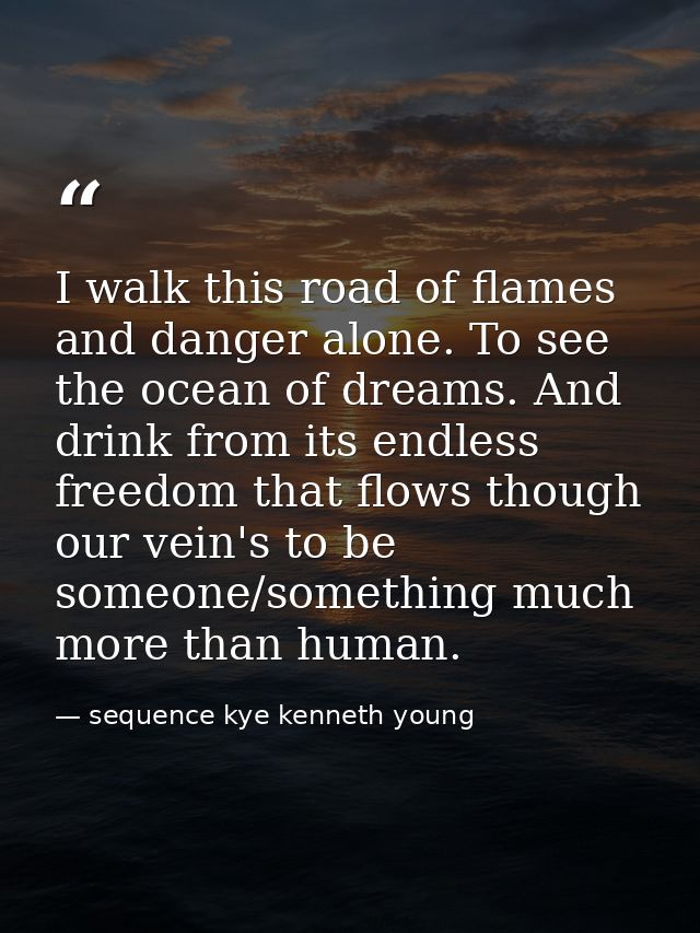 I walk this road of flames and danger alone. To see the ocean of dreams. And drink from its endless freedom that flows t — sequence kye kenneth young