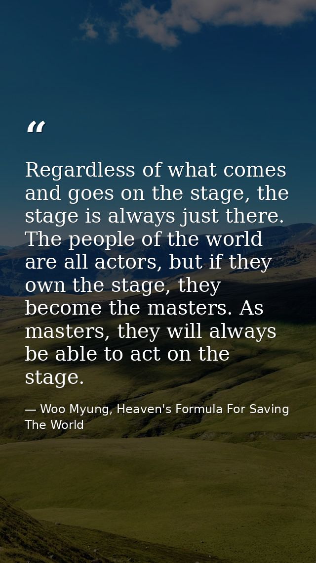 Regardless of what comes and goes on the stage, the stage is always just there. The people of the world are all actors,  — Woo Myung, Heaven's Formula For Saving The World