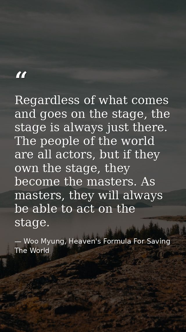 Regardless of what comes and goes on the stage, the stage is always just there. The people of the world are all actors,  — Woo Myung, Heaven's Formula For Saving The World