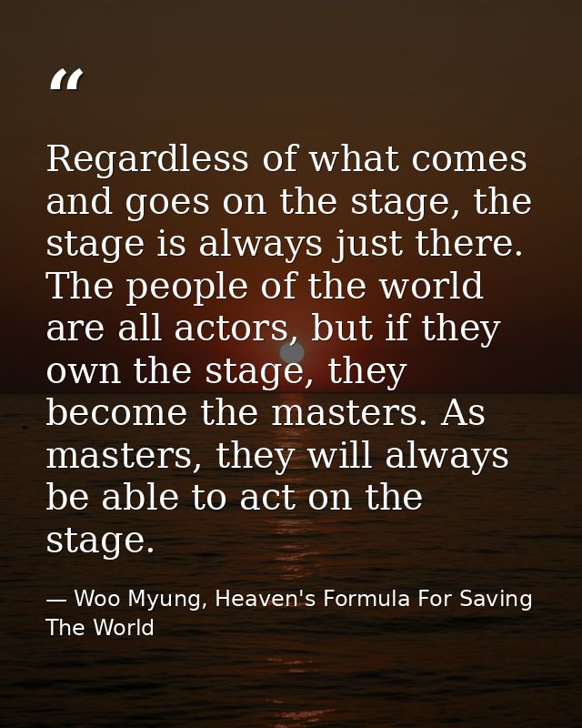 Regardless of what comes and goes on the stage, the stage is always just there. The people of the world are all actors,  — Woo Myung, Heaven's Formula For Saving The World